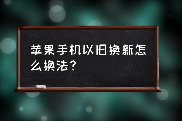 苹果以旧换新怎么换苹果以旧换新怎么换的